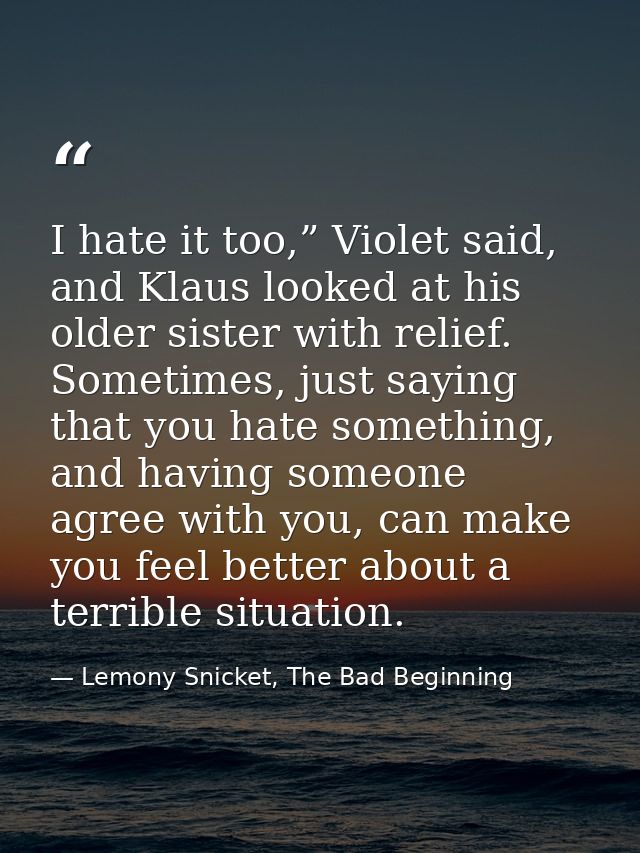 I hate it too,” Violet said, and Klaus looked at his older sister with relief. Sometimes, just saying that you hate some — Lemony Snicket, The Bad Beginning