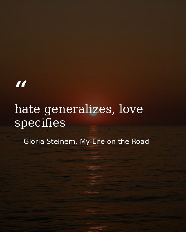 hate generalizes, love specifies — Gloria Steinem, My Life on the Road