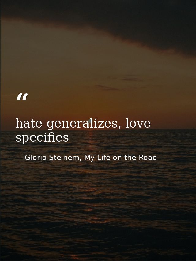 hate generalizes, love specifies — Gloria Steinem, My Life on the Road