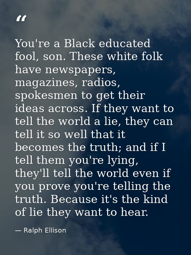 You're a Black educated fool, son. These white folk have newspapers, magazines, radios, spokesmen to get their ideas acr — Ralph Ellison