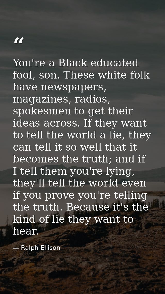 You're a Black educated fool, son. These white folk have newspapers, magazines, radios, spokesmen to get their ideas acr — Ralph Ellison