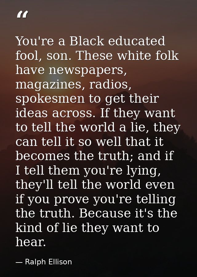 You're a Black educated fool, son. These white folk have newspapers, magazines, radios, spokesmen to get their ideas acr — Ralph Ellison