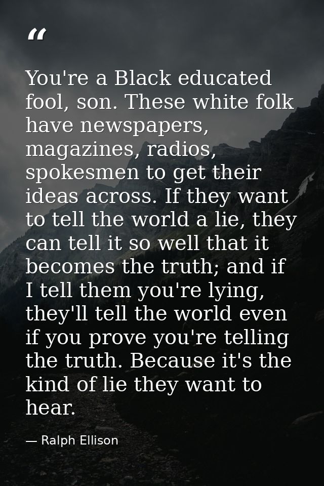 You're a Black educated fool, son. These white folk have newspapers, magazines, radios, spokesmen to get their ideas acr — Ralph Ellison