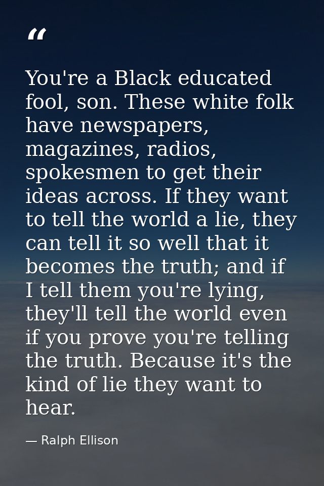 You're a Black educated fool, son. These white folk have newspapers, magazines, radios, spokesmen to get their ideas acr — Ralph Ellison