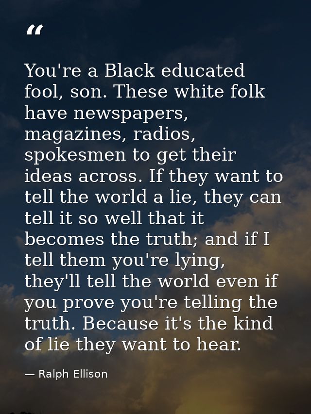 You're a Black educated fool, son. These white folk have newspapers, magazines, radios, spokesmen to get their ideas acr — Ralph Ellison