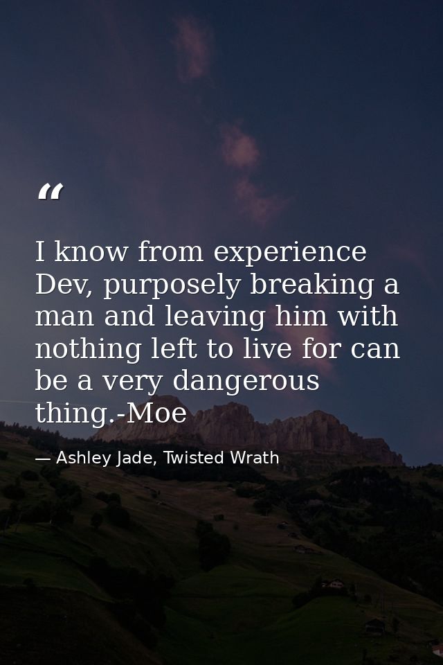 I know from experience Dev, purposely breaking a man and leaving him with nothing left to live for can be a very dangero — Ashley Jade, Twisted Wrath