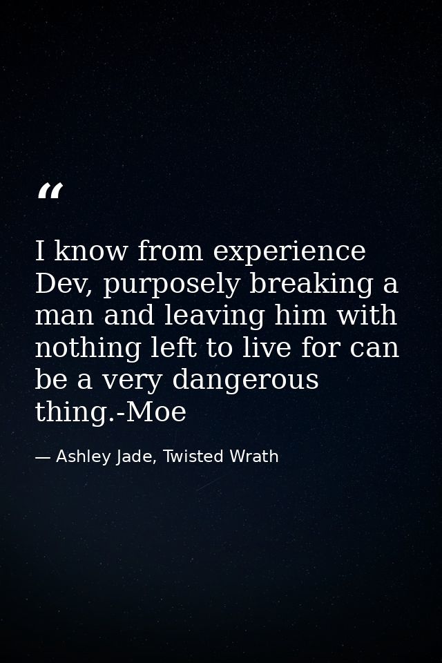 I know from experience Dev, purposely breaking a man and leaving him with nothing left to live for can be a very dangero — Ashley Jade, Twisted Wrath