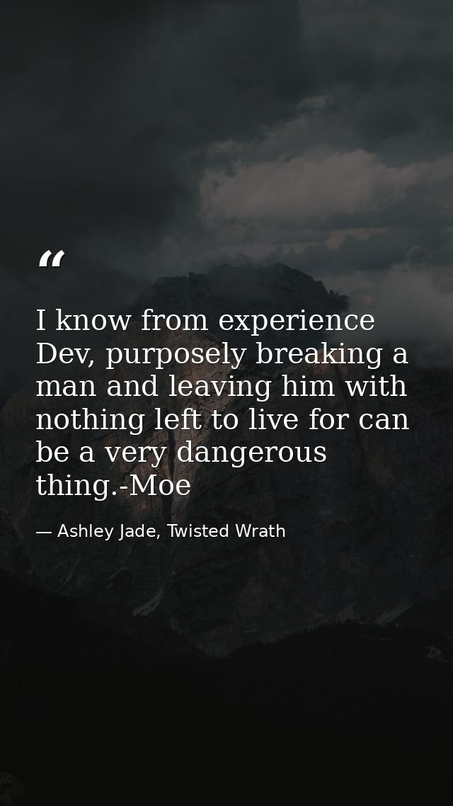 I know from experience Dev, purposely breaking a man and leaving him with nothing left to live for can be a very dangero — Ashley Jade, Twisted Wrath