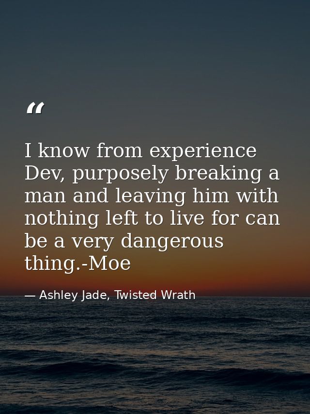 I know from experience Dev, purposely breaking a man and leaving him with nothing left to live for can be a very dangero — Ashley Jade, Twisted Wrath