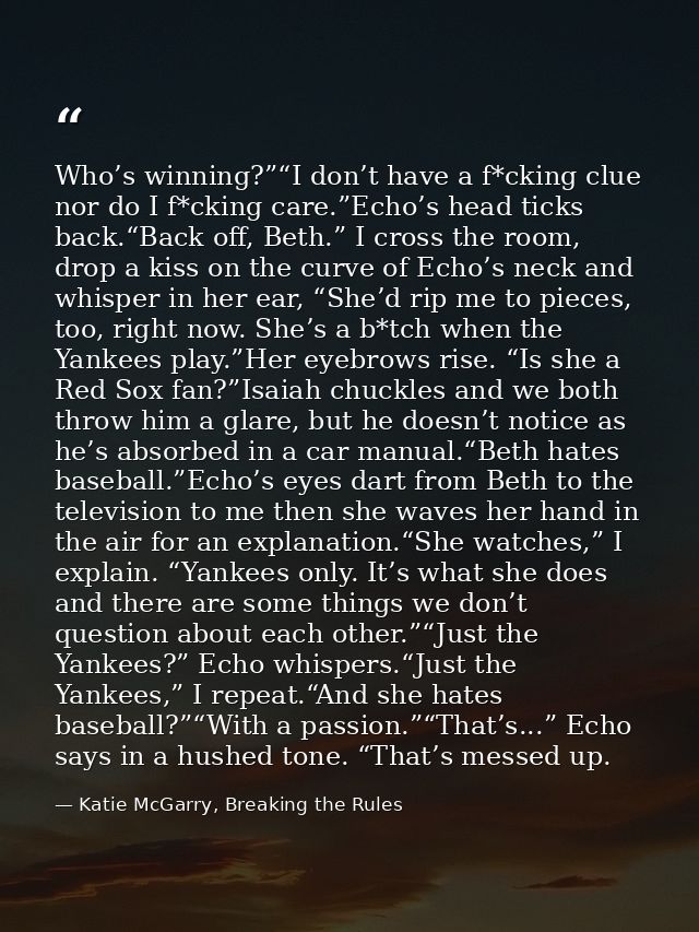 Who’s winning?”“I don’t have a f*cking clue nor do I f*cking care.”Echo’s head ticks back.“Back off, Beth.” I cross the  — Katie McGarry, Breaking the Rules