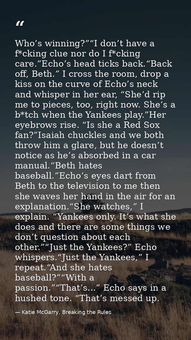 Who’s winning?”“I don’t have a f*cking clue nor do I f*cking care.”Echo’s head ticks back.“Back off, Beth.” I cross the  — Katie McGarry, Breaking the Rules