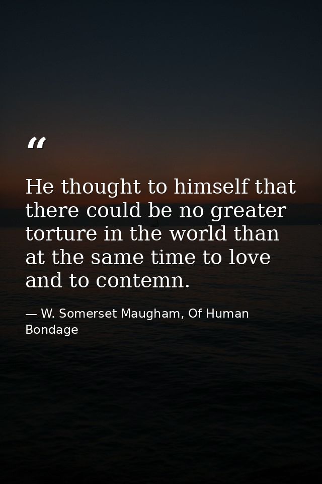He thought to himself that there could be no greater torture in the world than at the same time to love and to contemn. — W. Somerset Maugham, Of Human Bondage