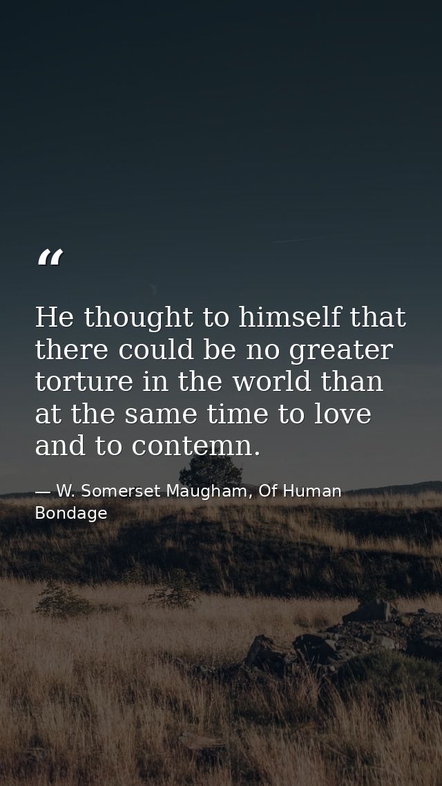 He thought to himself that there could be no greater torture in the world than at the same time to love and to contemn. — W. Somerset Maugham, Of Human Bondage