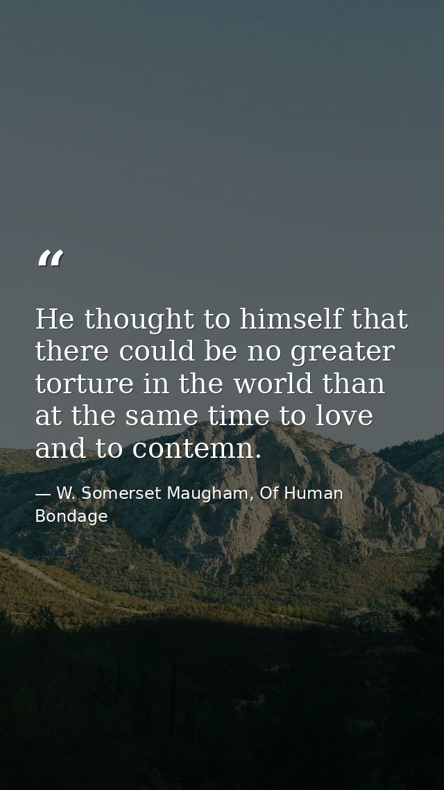 He thought to himself that there could be no greater torture in the world than at the same time to love and to contemn. — W. Somerset Maugham, Of Human Bondage