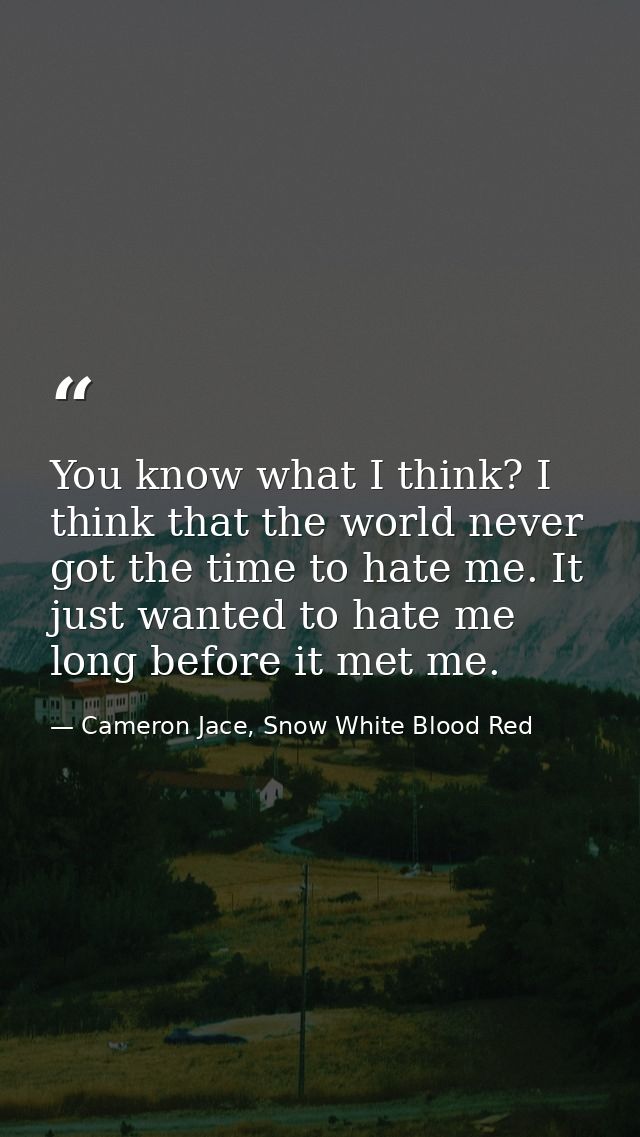 You know what I think? I think that the world never got the time to hate me. It just wanted to hate me long before it me — Cameron Jace, Snow White Blood Red