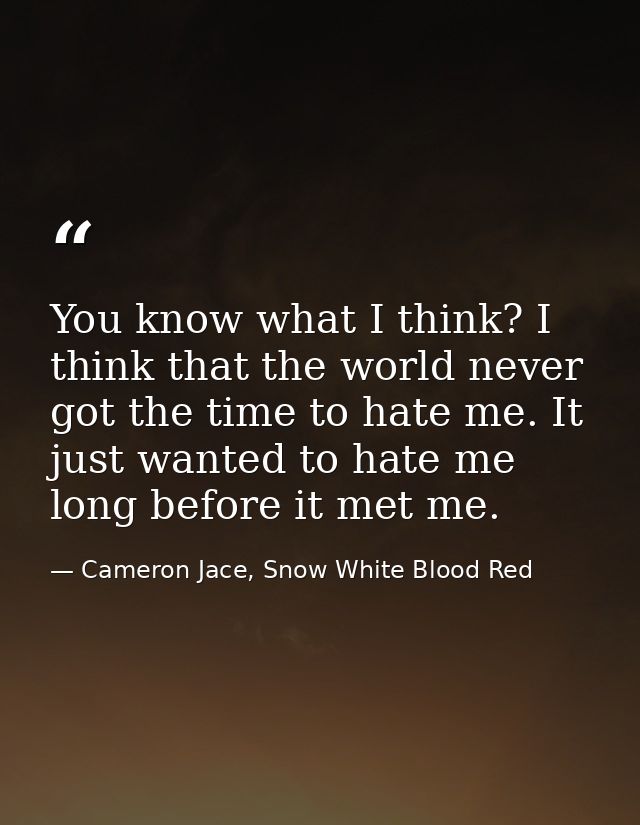 You know what I think? I think that the world never got the time to hate me. It just wanted to hate me long before it me — Cameron Jace, Snow White Blood Red