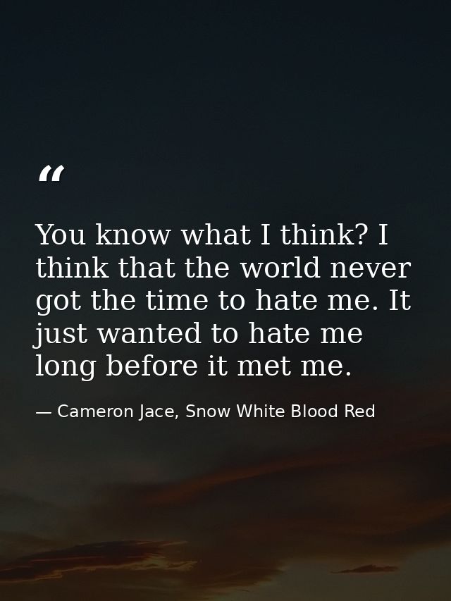 You know what I think? I think that the world never got the time to hate me. It just wanted to hate me long before it me — Cameron Jace, Snow White Blood Red