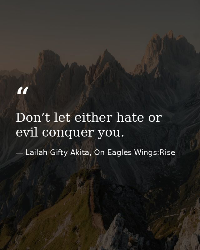 Don’t let either hate or evil conquer you. — Lailah Gifty Akita, On Eagles Wings:Rise
