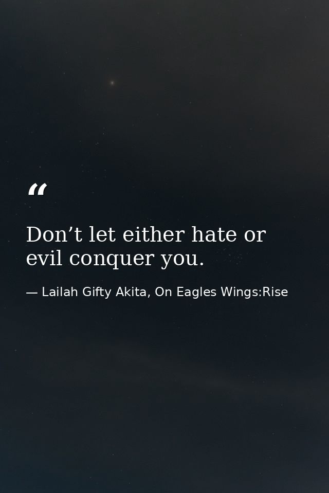 Don’t let either hate or evil conquer you. — Lailah Gifty Akita, On Eagles Wings:Rise