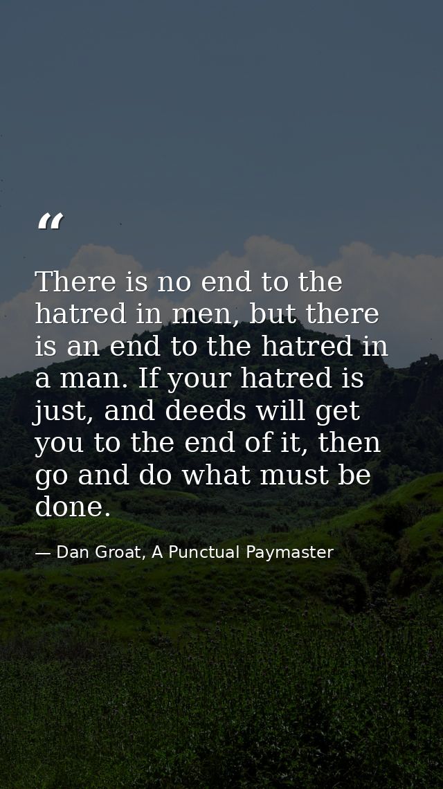 There is no end to the hatred in men, but there is an end to the hatred in a man. If your hatred is just, and deeds will — Dan Groat, A Punctual Paymaster