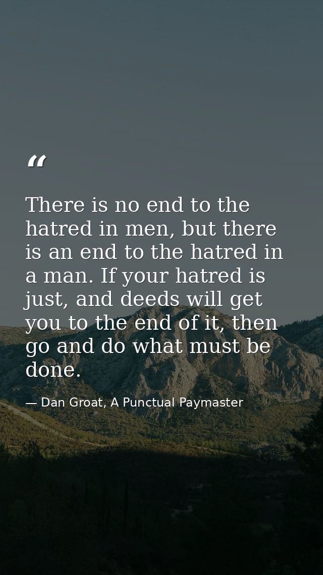 There is no end to the hatred in men, but there is an end to the hatred in a man. If your hatred is just, and deeds will — Dan Groat, A Punctual Paymaster