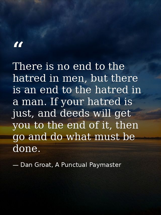 There is no end to the hatred in men, but there is an end to the hatred in a man. If your hatred is just, and deeds will — Dan Groat, A Punctual Paymaster
