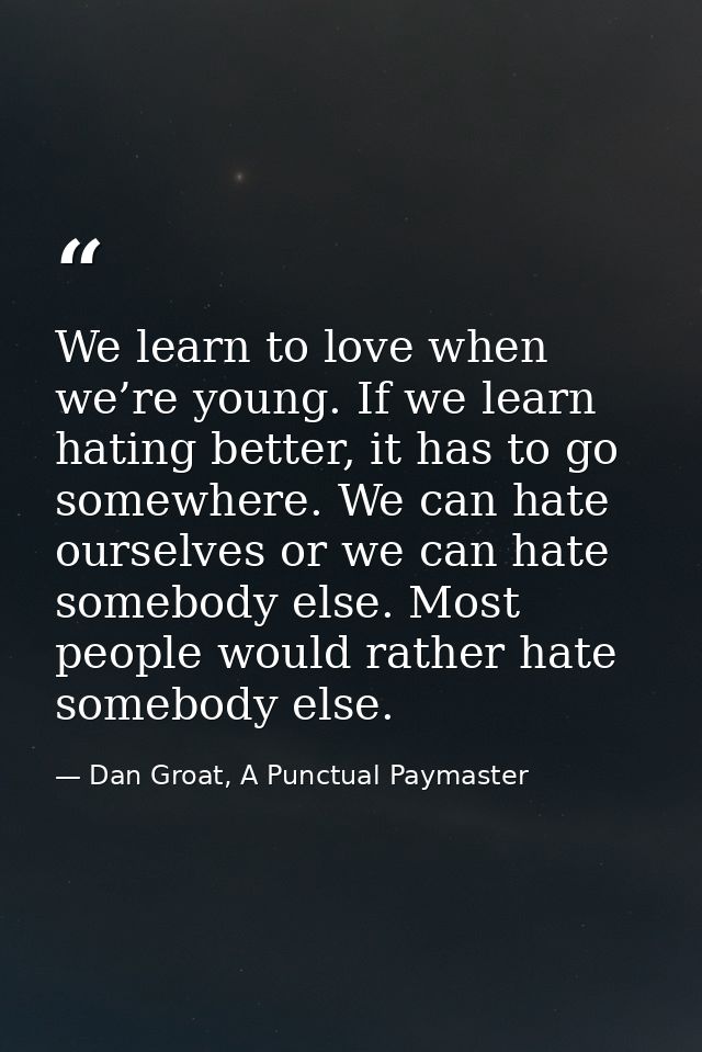 We learn to love when we’re young. If we learn hating better, it has to go somewhere. We can hate ourselves or we can ha — Dan Groat, A Punctual Paymaster