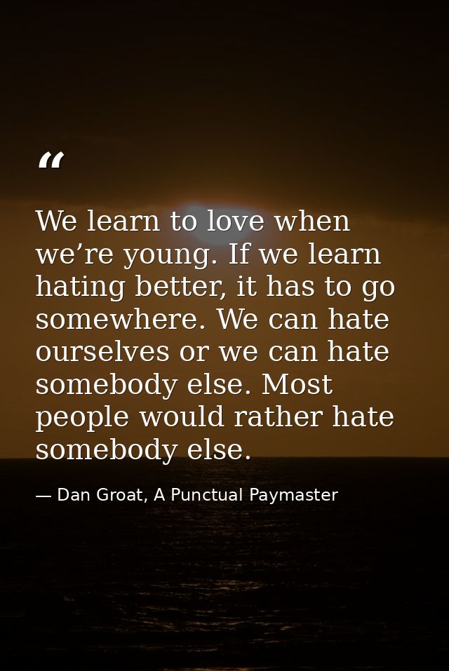 We learn to love when we’re young. If we learn hating better, it has to go somewhere. We can hate ourselves or we can ha — Dan Groat, A Punctual Paymaster