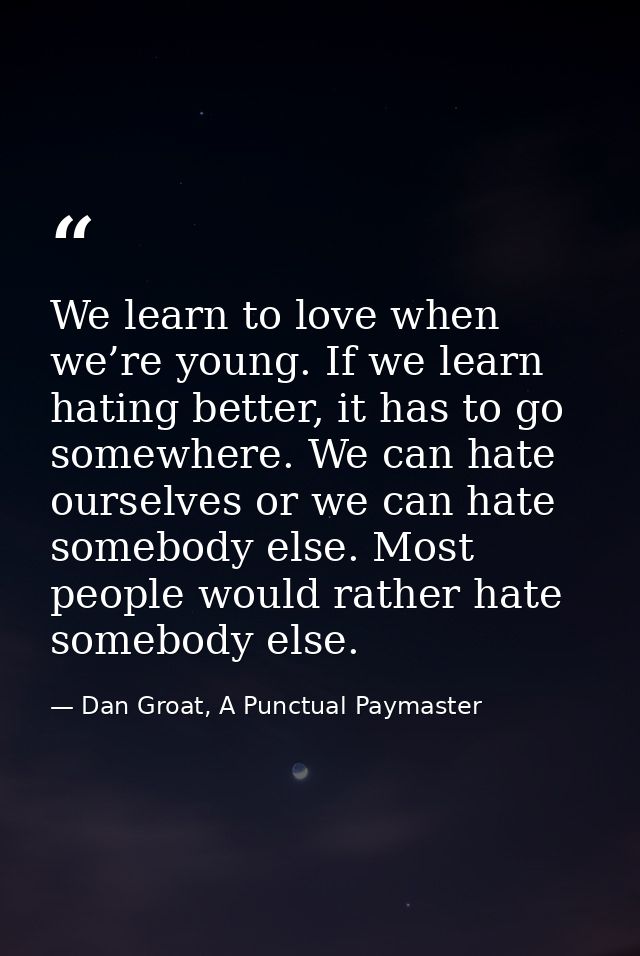 We learn to love when we’re young. If we learn hating better, it has to go somewhere. We can hate ourselves or we can ha — Dan Groat, A Punctual Paymaster
