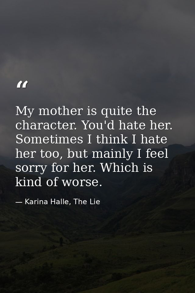 My mother is quite the character. You'd hate her. Sometimes I think I hate her too, but mainly I feel sorry for her. Whi — Karina Halle, The Lie