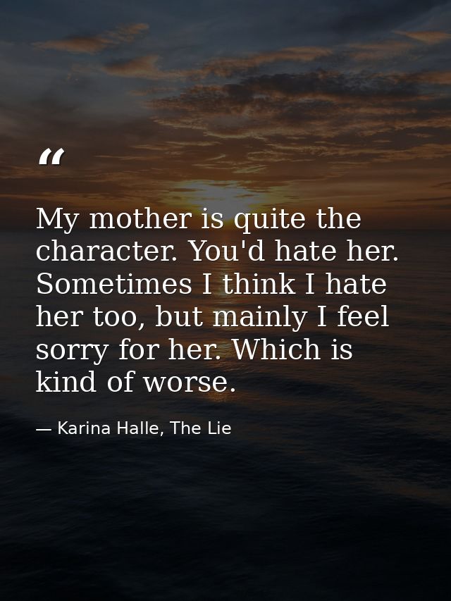 My mother is quite the character. You'd hate her. Sometimes I think I hate her too, but mainly I feel sorry for her. Whi — Karina Halle, The Lie