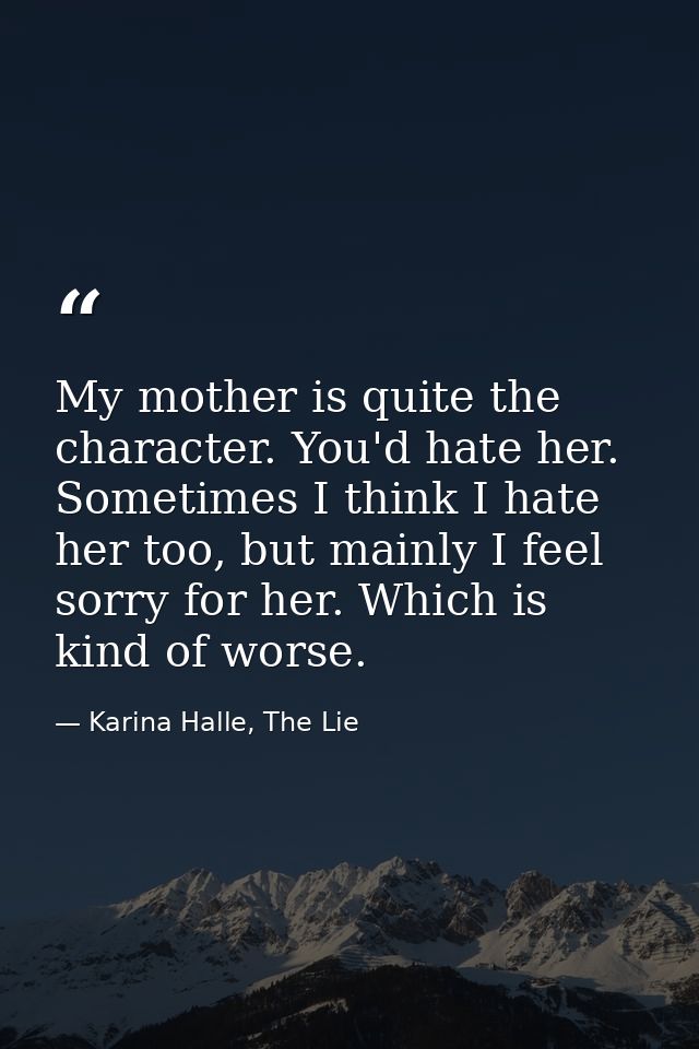 My mother is quite the character. You'd hate her. Sometimes I think I hate her too, but mainly I feel sorry for her. Whi — Karina Halle, The Lie