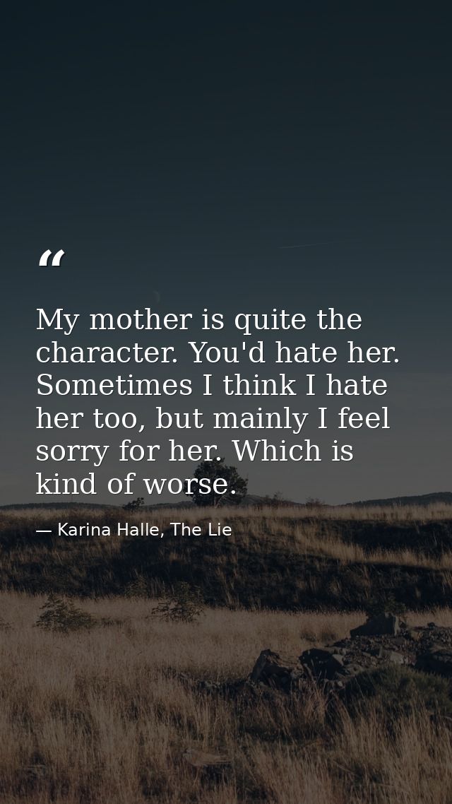 My mother is quite the character. You'd hate her. Sometimes I think I hate her too, but mainly I feel sorry for her. Whi — Karina Halle, The Lie