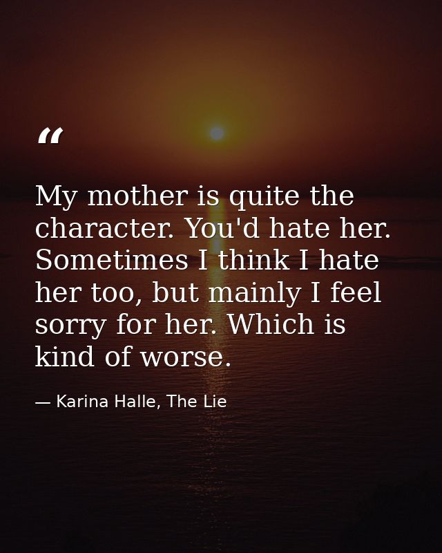 My mother is quite the character. You'd hate her. Sometimes I think I hate her too, but mainly I feel sorry for her. Whi — Karina Halle, The Lie