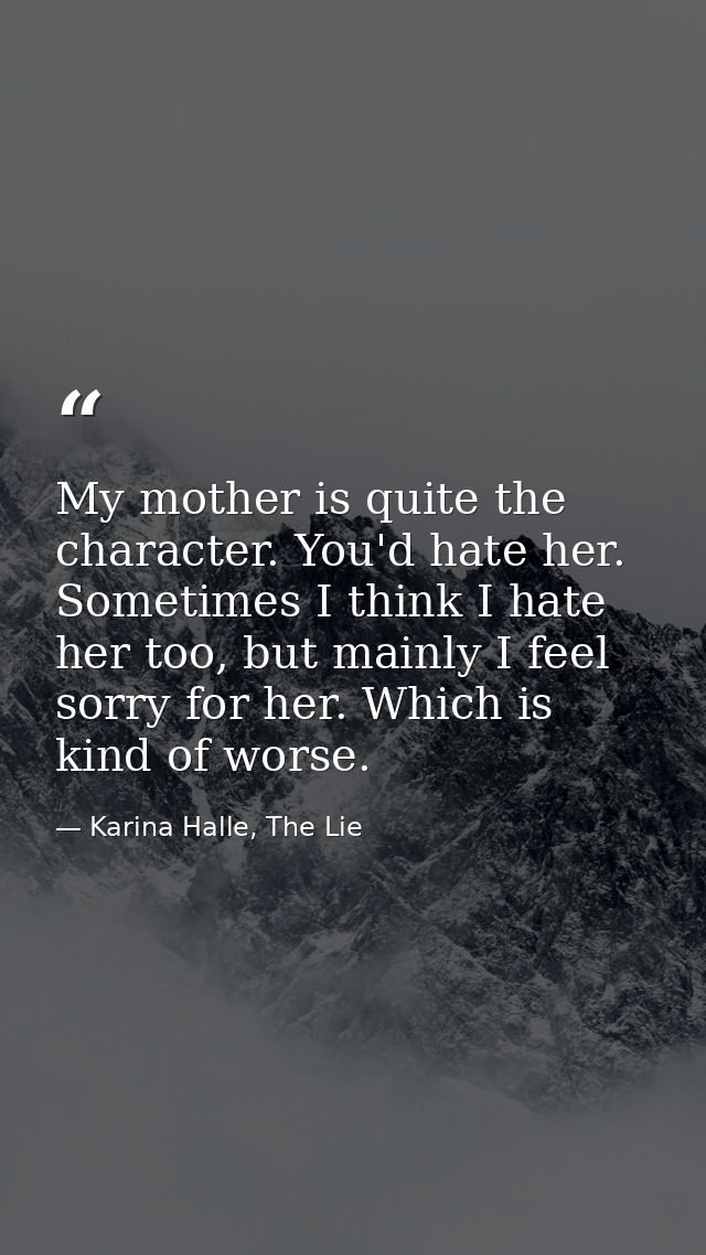 My mother is quite the character. You'd hate her. Sometimes I think I hate her too, but mainly I feel sorry for her. Whi — Karina Halle, The Lie