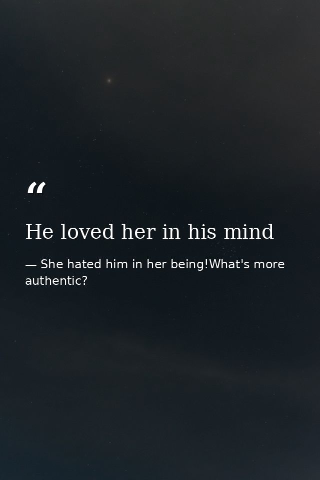 He loved her in his mind — She hated him in her being!What's more authentic?
