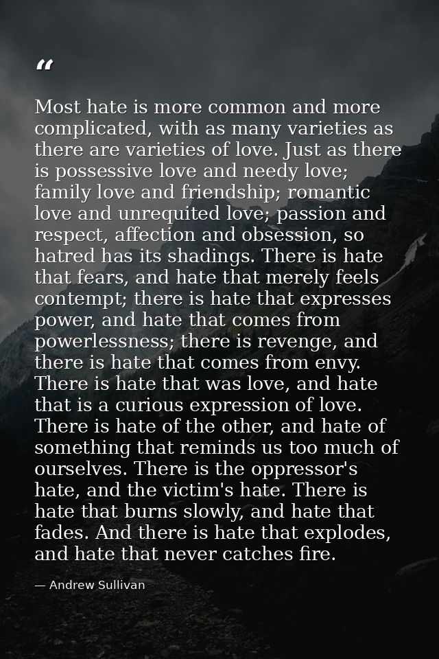 Most hate is more common and more complicated, with as many varieties as there are varieties of love. Just as there is p — Andrew Sullivan