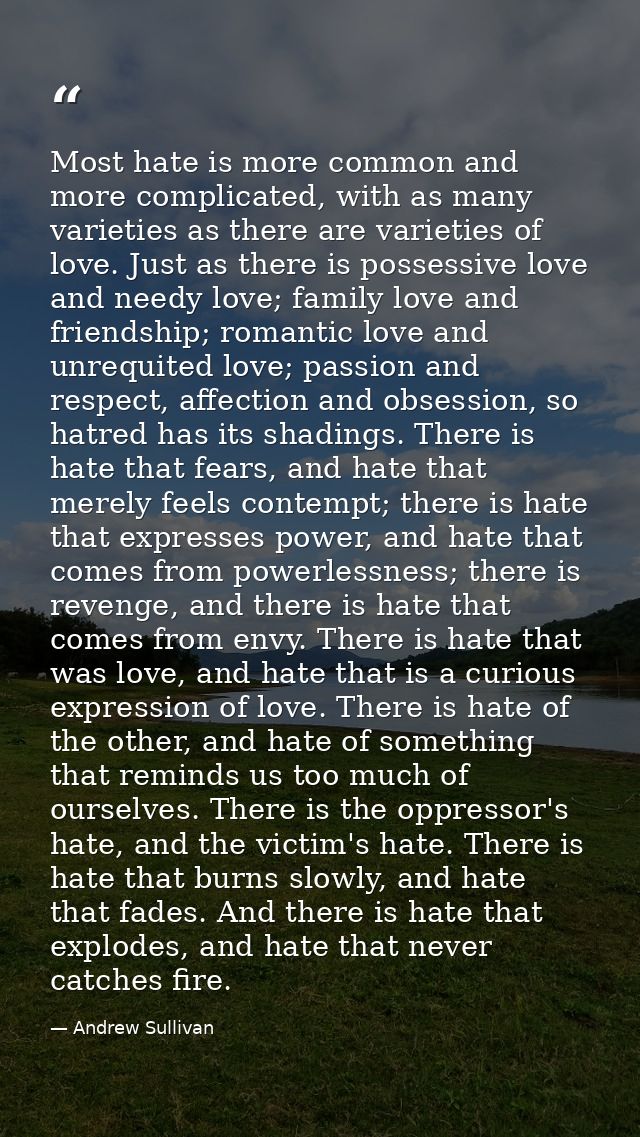 Most hate is more common and more complicated, with as many varieties as there are varieties of love. Just as there is p — Andrew Sullivan