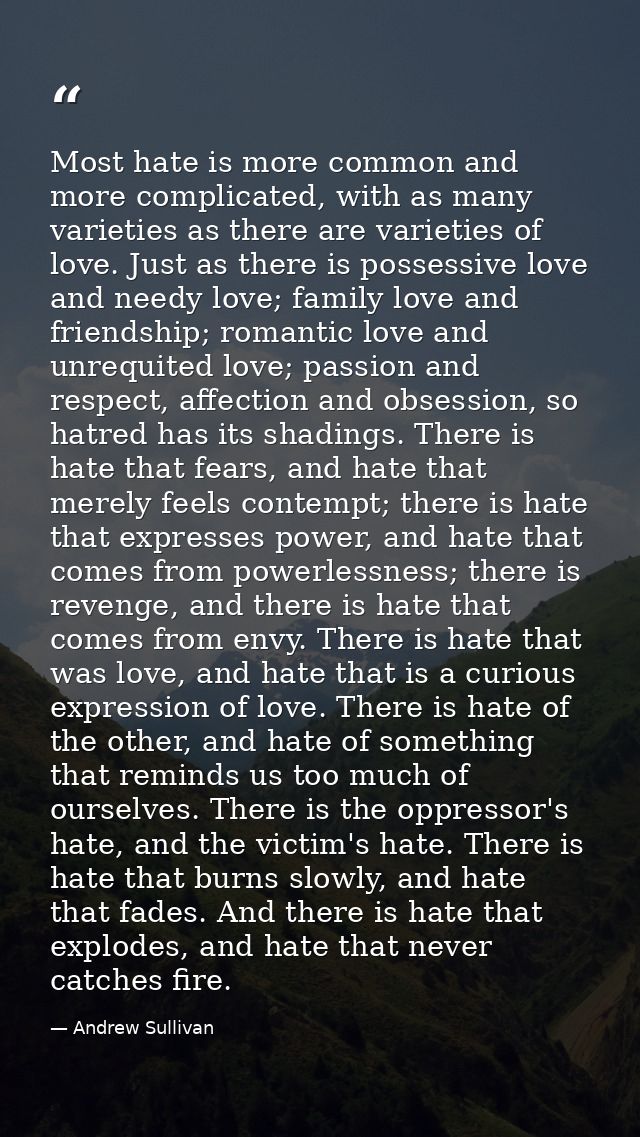 Most hate is more common and more complicated, with as many varieties as there are varieties of love. Just as there is p — Andrew Sullivan