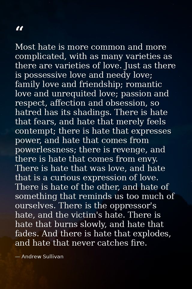 Most hate is more common and more complicated, with as many varieties as there are varieties of love. Just as there is p — Andrew Sullivan