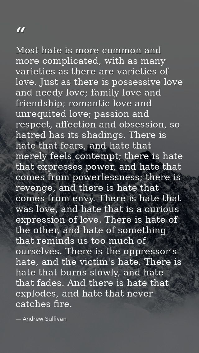 Most hate is more common and more complicated, with as many varieties as there are varieties of love. Just as there is p — Andrew Sullivan
