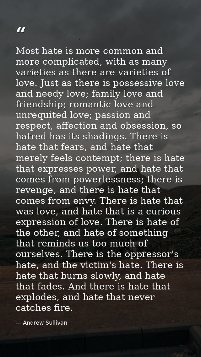 Most hate is more common and more complicated, with as many varieties as there are varieties of love. Just as there is p — Andrew Sullivan