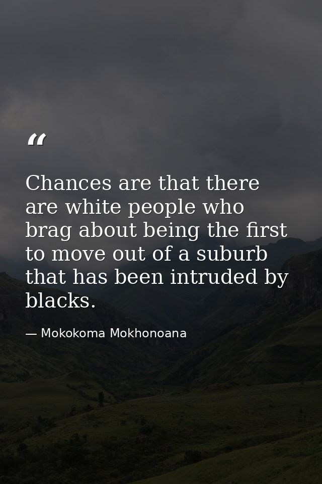 Chances are that there are white people who brag about being the first to move out of a suburb that has been intruded by — Mokokoma Mokhonoana
