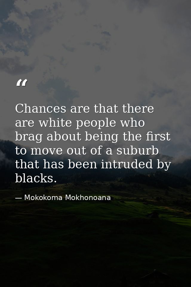 Chances are that there are white people who brag about being the first to move out of a suburb that has been intruded by — Mokokoma Mokhonoana