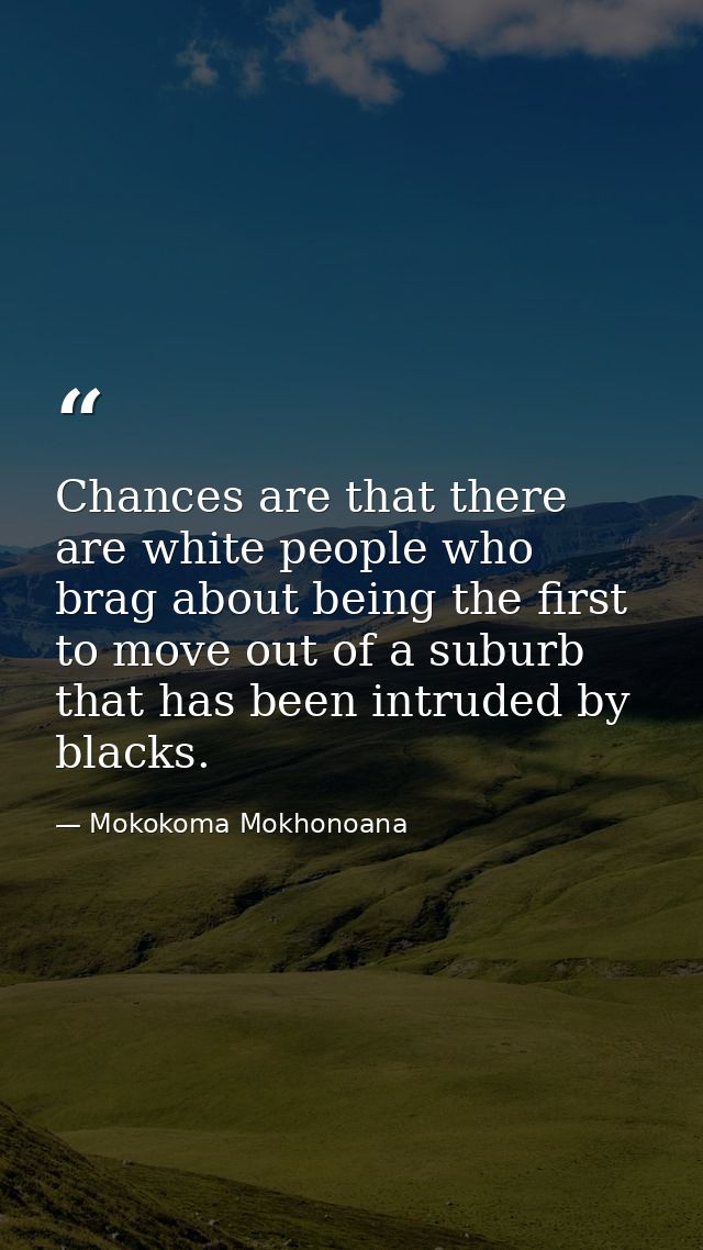 Chances are that there are white people who brag about being the first to move out of a suburb that has been intruded by — Mokokoma Mokhonoana