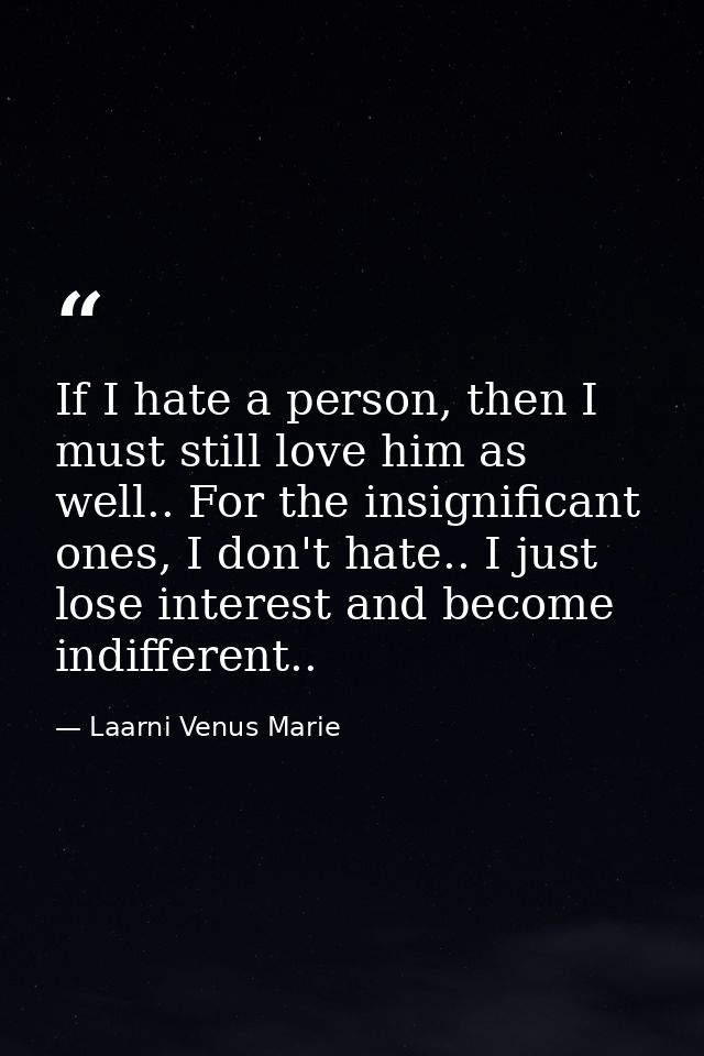 If I hate a person, then I must still love him as well.. For the insignificant ones, I don't hate.. I just lose interest — Laarni Venus Marie
