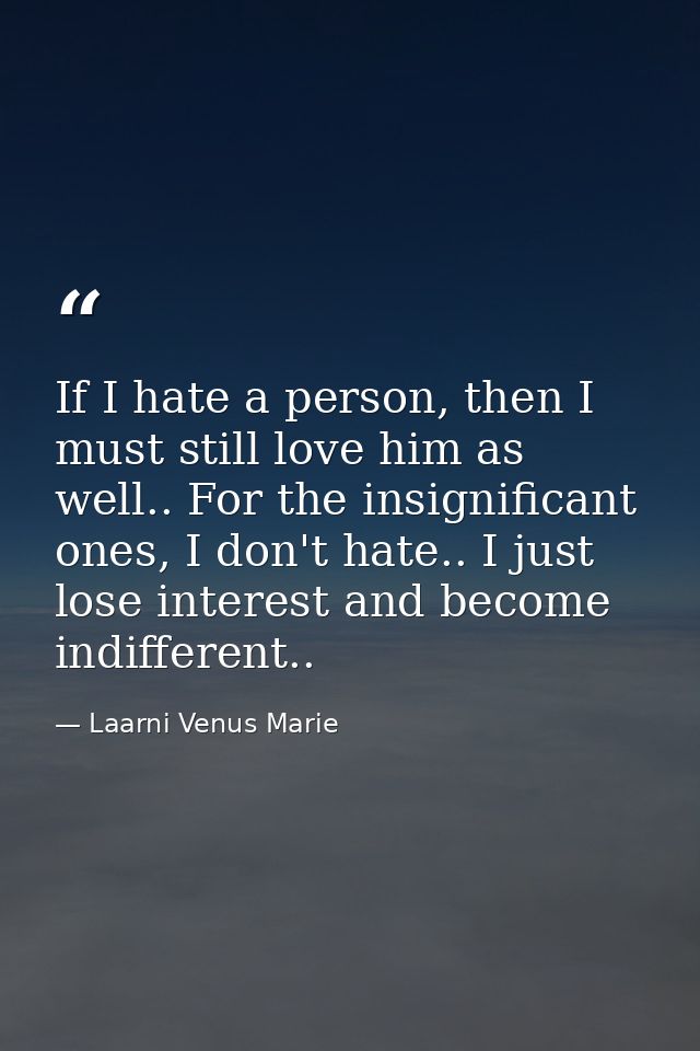 If I hate a person, then I must still love him as well.. For the insignificant ones, I don't hate.. I just lose interest — Laarni Venus Marie