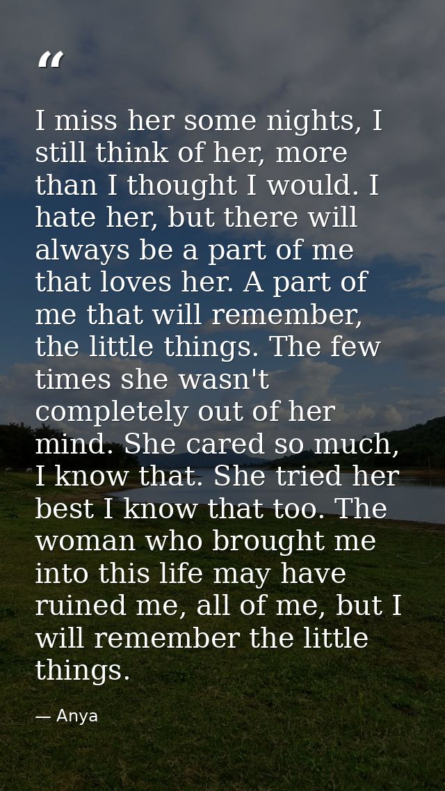 I miss her some nights, I still think of her, more than I thought I would. I hate her, but there will always be a part o — Anya