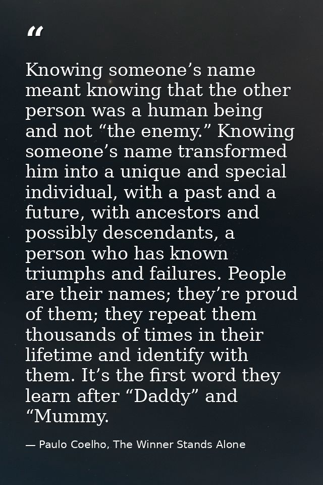 Knowing someone’s name meant knowing that the other person was a human being and not “the enemy.” Knowing someone’s name — Paulo Coelho, The Winner Stands Alone