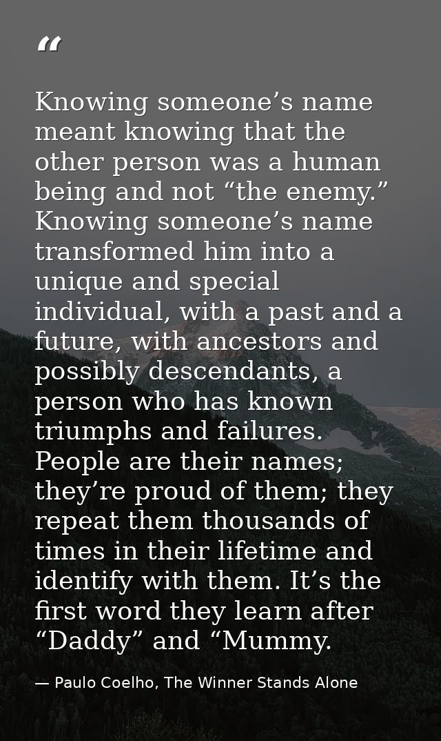Knowing someone’s name meant knowing that the other person was a human being and not “the enemy.” Knowing someone’s name — Paulo Coelho, The Winner Stands Alone